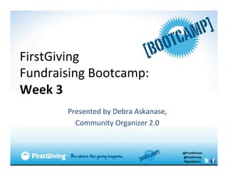 FirstGiving	
  	
  
Fundraising	
  Bootcamp:	
  
Week	
  3	
  	
  
          Presented	
  by	
  Debra	
  Askanase,	
  	
  
            Community	
  Organizer	
  2.0	
  
 
