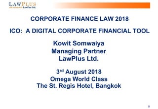 0
3rd August 2018
Omega World Class
The St. Regis Hotel, Bangkok
CORPORATE FINANCE LAW 2018
ICO: A DIGITAL CORPORATE FINANCIAL TOOL
Kowit Somwaiya
Managing Partner
LawPlus Ltd.
 