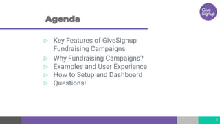 ▷ Key Features of GiveSignup
Fundraising Campaigns
▷ Why Fundraising Campaigns?
▷ Examples and User Experience
▷ How to Setup and Dashboard
▷ Questions!
3
 