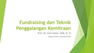 Fundraising dan Teknik
Penggalangan Kemitraan
Prof. Dr. Arlin Adam, SKM, M. Si
Yayasan Mitra Husada (YMH)
 
