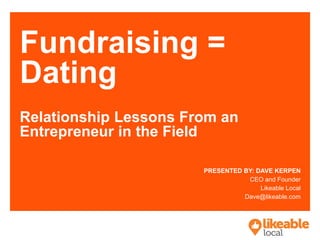 Fundraising =
Dating
Relationship Lessons From an
Entrepreneur in the Field
PRESENTED BY: DAVE KERPEN
CEO and Founder
Likeable Local
Dave@likeable.com
 