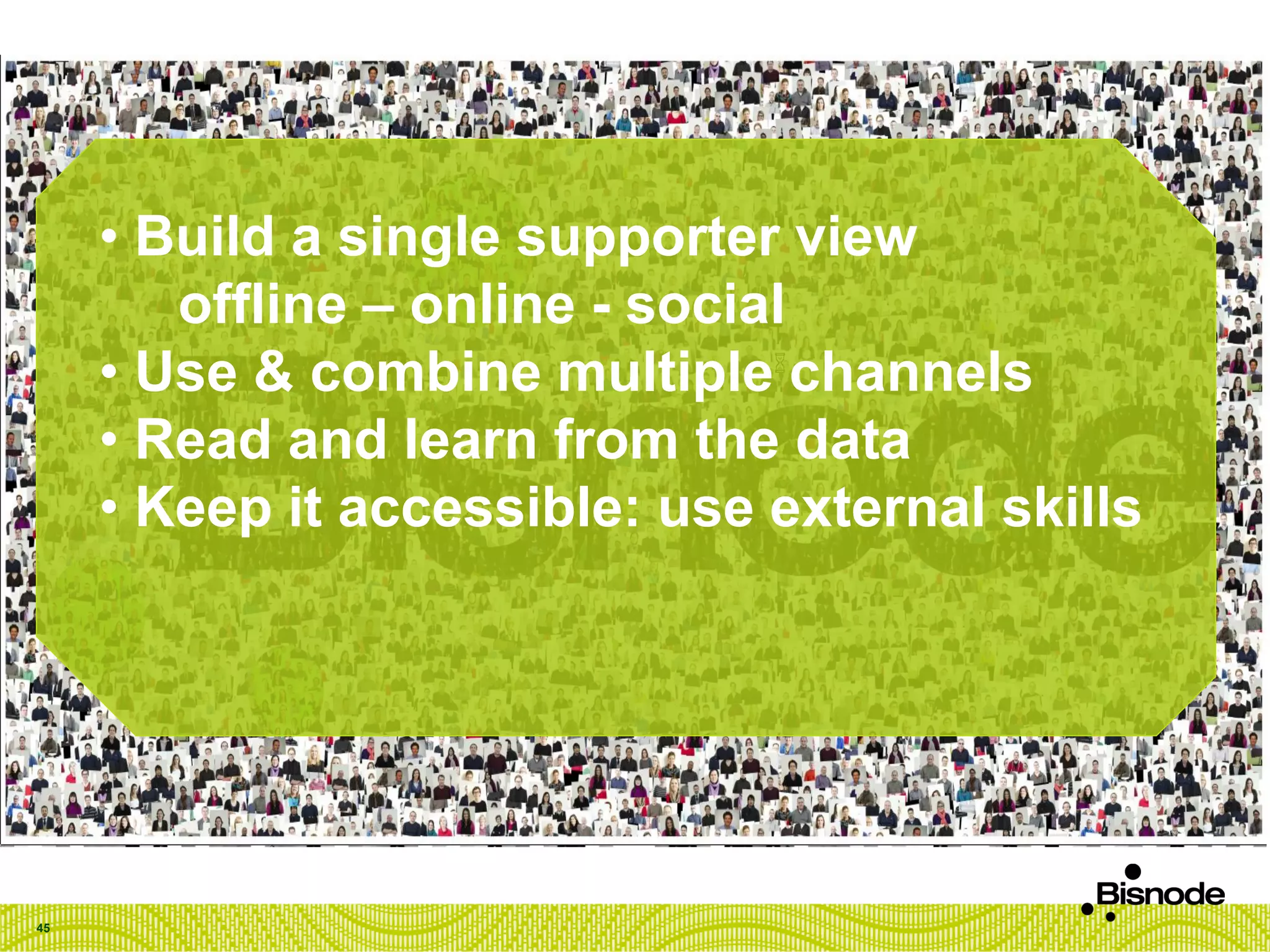 45
• Build a single supporter view
offline – online - social
• Use & combine multiple channels
• Read and learn from the data
• Keep it accessible: use external skills
 