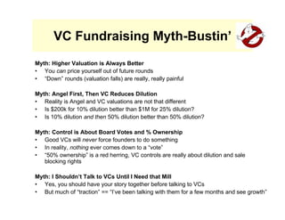 VC Fundraising Myth-Bustin’
Myth: Higher Valuation is Always Better
• You can price yourself out of future rounds
• “Down”...