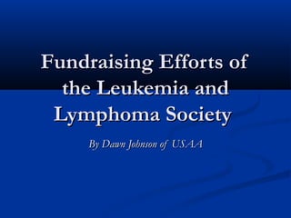 Fundraising Efforts of
  the Leukemia and
 Lymphoma Society
     By Dawn Johnson of USAA
 