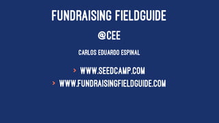 FUNDRAISING FIELDGUIDE
@CEE
CARLOS EDUARDO ESPINAL
> www.seedcamp.com
> www.fundraisingfieldguide.com
 