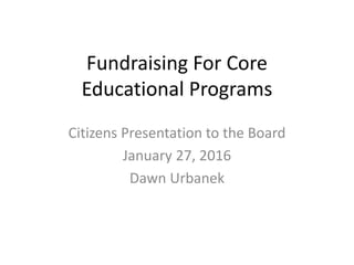 Fundraising For Core
Educational Programs
Citizens Presentation to the Board
January 27, 2016
Dawn Urbanek
 