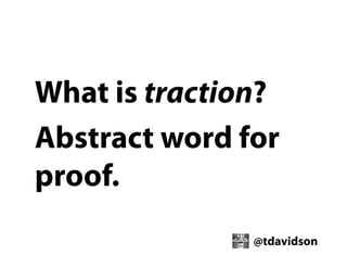 What is traction?
Abstract word for
proof.
@tdavidson

 