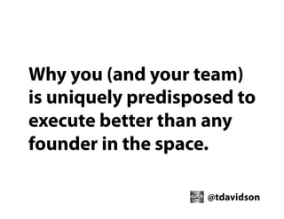 Why you (and your team)
is uniquely predisposed to
execute better than any
founder in the space.
@tdavidson

 
