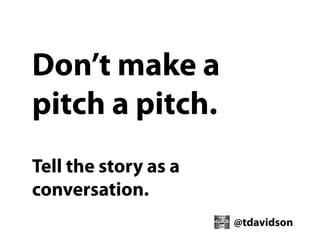 Don’t make a
pitch a pitch.
Tell the story as a
conversation.
@tdavidson

 