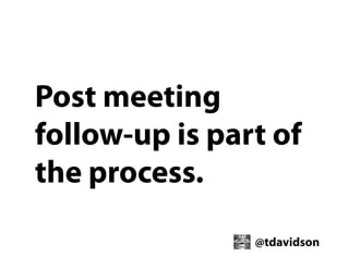 Post meeting
follow-up is part of
the process.
@tdavidson

 