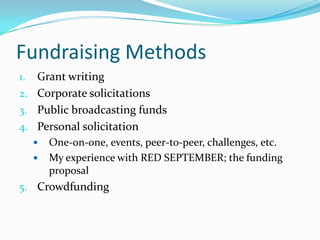 Fundraising Methods
1. Grant writing
2. Corporate solicitations
3. Public broadcasting funds
4. Personal solicitation
 One-on-one, events, peer-to-peer, challenges, etc.
 My experience with RED SEPTEMBER; the funding
proposal
5. Crowdfunding
 