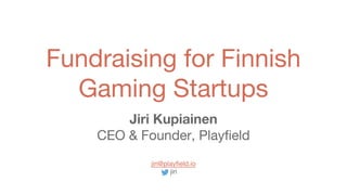 Fundraising for Finnish
Gaming Startups
Jiri Kupiainen
CEO & Founder, Playfield
jiri@playfield.io
jiri
 