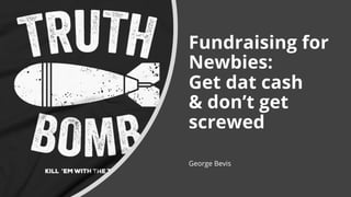 Fundraising for
Newbies:
Get dat cash
& don’t get
screwed
George Bevis
 