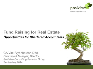 CA Vinit Vyankatesh Deo
Chairman & Managing Director
Posiview Consulting Partners Group
September 2014
Fund Raising for Real Estate
Opportunities for Chartered Accountants
 