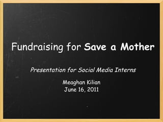 Fundraising for  Save a Mother   Presentation for Social Media Interns Meaghan Kilian June 16, 2011 