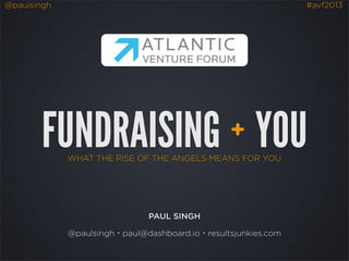 @paulsingh #avf2013
WHAT THE RISE OF THE ANGELS MEANS FOR YOU
FUNDRAISING YOU+
PAUL SINGH
@paulsingh・paul@dashboard.io・resultsjunkies.com
 