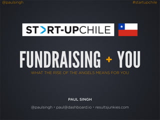 @paulsingh #startupchile
WHAT THE RISE OF THE ANGELS MEANS FOR YOU
FUNDRAISING YOU+
PAUL SINGH
@paulsingh・paul@dashboard.io・resultsjunkies.com
 
