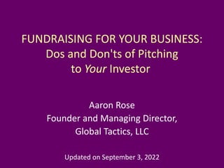 FUNDRAISING FOR YOUR BUSINESS:
Dos and Don'ts of Pitching
to Your Investor
Aaron Rose
Founder and Managing Director,
Global Tactics, LLC
Updated on September 3, 2022
 