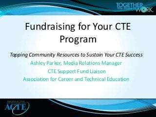 Tapping Community Resources to Sustain Your CTE Success
Ashley Parker, Media Relations Manager
CTE Support Fund Liaison
Association for Career and Technical Education
Fundraising for Your CTE
Program
 