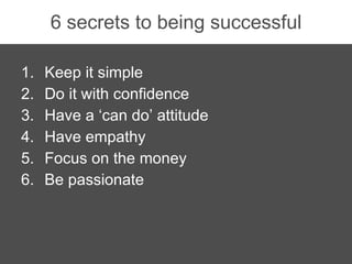 6 secrets to being successful <ul><li>Keep it simple </li></ul><ul><li>Do it with confidence </li></ul><ul><li>Have a ‘can...