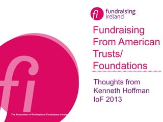 The Association of Professional Fundraisers in Ireland
Fundraising
From American
Trusts/
Foundations
Thoughts from
Kenneth Hoffman
IoF 2013
 