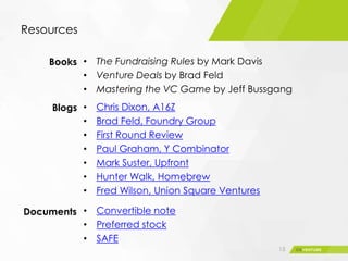Resources
• The Fundraising Rules by Mark Davis
• Venture Deals by Brad Feld
• Mastering the VC Game by Jeff Bussgang
15
• Chris Dixon, A16Z
• Brad Feld, Foundry Group
• First Round Review
• Paul Graham, Y Combinator
• Mark Suster, Upfront
• Hunter Walk, Homebrew
• Fred Wilson, Union Square Ventures
• Convertible note
• Preferred stock
• SAFE
Books
Blogs
Documents
 