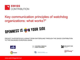 Key communication principles of watchdog
organizations: what works?"

PROJECT SUPPORTED BY A GRANT FROM SWITZERLAND THROUGH THE SWISS CONTRIBUTION
TO THE ENLARGED EUROPEAN UNION.

www.watchdogpoland.pl

 