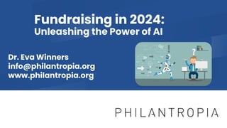 Fundraising in 2024:
Unleashing the Power of AI
Dr. Eva Winners
info@philantropia.org
www.philantropia.org
 
