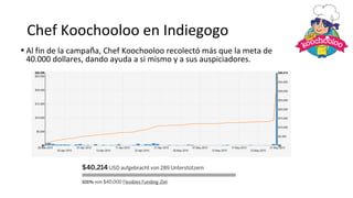 Chef Koochooloo en Indiegogo
• Al fin de la campaña, Chef Koochooloo recolectó más que la meta de
40.000 dollares, dando ayuda a si mismo y a sus auspiciadores.
 