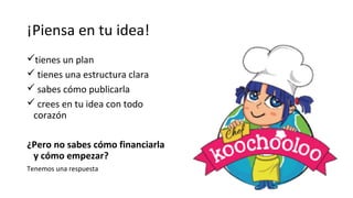 ¡Piensa en tu idea!
✓tienes un plan
✓ tienes una estructura clara
✓ sabes cómo publicarla
✓ crees en tu idea con todo
corazón
¿Pero no sabes cómo financiarla
y cómo empezar?
Tenemos una respuesta
 