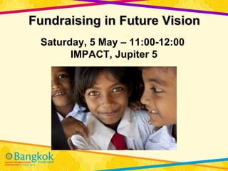Fundraising in Future Vision
 Saturday, 5 May – 11:00-12:00
       IMPACT, Jupiter 5




                                 1
 