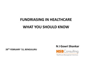 FUNDRIASING IN HEALTHCARE
WHAT YOU SHOULD KNOW
N J Gowri Shankar
28TH FEBRUARY ‘15, BENGULURU
 