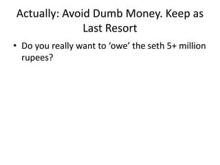 Actually: Avoid Dumb Money. Keep as
Last Resort
• Do you really want to ‘owe’ the seth 5+ million
rupees?
 