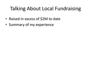 Talking About Local Fundraising
• Raised in excess of $2M to date
• Summary of my experience
 