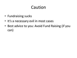 Caution
• Fundraising sucks
• It’s a necessary evil in most cases
• Best advice to you: Avoid Fund Raising (if you
can)
 