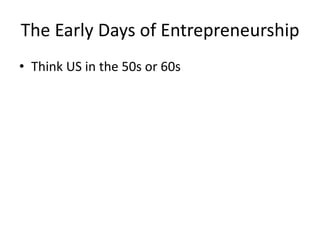 The Early Days of Entrepreneurship
• Think US in the 50s or 60s
 