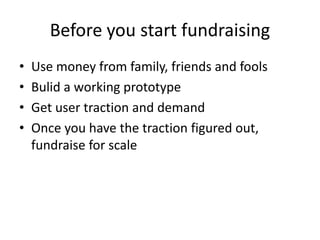 Before you start fundraising
• Use money from family, friends and fools
• Bulid a working prototype
• Get user traction and demand
• Once you have the traction figured out,
fundraise for scale
 