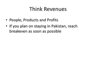 Think Revenues
• People, Products and Profits
• If you plan on staying in Pakistan, reach
breakeven as soon as possible
 