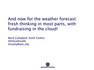 And now for the weather forecast:
fresh thinking in most parts, with
fundraising in the cloud!

Mark Campbell, Keith Collins
@kthcollins66
@narkyMark_nfp
 