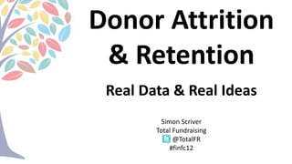 Donor Attrition
 & Retention
 Real Data & Real Ideas
          Simon Scriver
        Total Fundraising
              @TotalFR
             #finfc12
 
