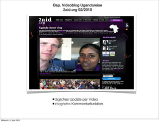 Bsp. Videoblog Ugandareise
                               2aid.org 02/2010




                          •tägliches Update per Video
                          •integrierte Kommentarfunktion


Mittwoch, 6. April 2011
 