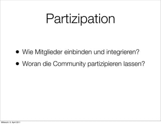 Partizipation

                •         Wie Mitglieder einbinden und integrieren?
                •         Woran die Community partizipieren lassen?




Mittwoch, 6. April 2011
 