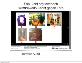 Bsp. 2aid.org facebook
                          Wettbewerb/T-shirt gegen Foto




                           48 votes /7Std

Mittwoch, 6. April 2011
 