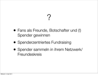 ?
                          •   Fans als Freunde, Botschafter und (!)
                              Spender gewinnen
                          •   Spenderzentriertes Fundraising
                          •   Spender sammeln in ihrem Netzwerk/
                              Freundeskreis



Mittwoch, 6. April 2011
 