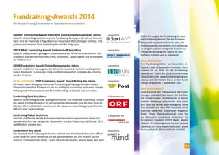 SextANT Fundraising Award: Integrierte Fundraising Kampagne des Jahres 
Gesucht ist die erfolgreichste integrierte Fundraising Kampagne des Jahres. Kriterien 
dafür sind der finanzielle Erfolg, Return on Investment (ROI), Strategie und Idee, Inte-gration 
verschiedener Tools sowie Eingehen auf die Zielgruppe. 
ERSTE BANK Fundraising Award: Partnerschaft des Jahres 
Gesucht sind besonders gelungene Kooperationen von NPOs mit Unternehmen. Ent-scheidend 
sind hier der finanzielle Erfolg, Innovation, Langfristigkeit und Vielfältigkeit 
der Maßnahmen. 
GRÜN Fundraising Award: Online-Kampagne des Jahres 
Gesucht sind Online-Kampagnen, die Menschen involviert, motiviert und begeistert 
haben. Kreativität, Fundraising-Erfolg und Methodenvielfalt sind dabei die entschei-denden 
Kriterien. 
NEUE KATEGORIE: POST Fundraising Award: Direct Mailing des Jahres 
Mit dieser neuen Kategorie möchte der Fundraising Verband gemeinsam mit der 
Österreichischen Post AG das nach wie vor wichtigste Fundraising-Instrument vor den 
Vorhang holen. Entscheidend sind finanzieller Erfolg, Kreativität und Innovation. 
Fundraising Spot des Jahres 
Gesucht ist der erfolgreichste, außergewöhnlichste und kreativste Fundraising TV-Spot 
des Jahres. Ein Spendenaufruf ist hier zwingender Bestandteil, und der Spot muss ab 
Oktober 2013 veröffentlicht worden sein. Die Gewinner dieser Kategorie belohnt der 
ORF mit einer Spotschaltung! 
Fundraising Plakat des Jahres 
Gesucht sind Plakate, die die Aufmerksamkeit besonders angesprochen haben. Ein 
Spendenaufruf ist hier zwingender Bestandteil, und das Plakat muss ab Oktober 2013 
veröffentlicht worden sein. 
FundraiserIn des Jahres 
Der Vorstand des Fundraising Verbandes zeichnet eine Persönlichkeit aus dem öffent-lichen 
Leben für seine Verdienste um das Spendenwesen aus und ernennt sie/ihn 
zum/zur FundraiserIn des Jahres. Lassen Sie sich überraschen, wer es dieses Jahr wird! 
sponsored by 
sponsored by 
sponsored by 
in Kooperation mit 
in Kooperation mit 
sponsored by 
Alljährlich vergibt der Fundraising Verband 
die Fundraising Awards. Ziel der in sieben 
Kategorien vergebenen Awards ist es, die 
Professionalität und Effizienz im Fundraising 
zu steigern und hervorragende Fundraising- 
Erfolge des vergangenen Jahres vor den 
Vorhang zu holen und zu prämieren. 
Jetzt einreichen! 
Ihre Fundraising-Aktion war besonders er-folgreich 
oder ist besonders innovativ? Dann 
reichen Sie sie doch für die Fundraising- 
Awards ein! Füllen Sie das Einreichformular 
(Download unter www.fundraisingkongress. 
at) aus und übermitteln Sie es an den Fund-raising 
Verband bis 7. September 2014. 
Wer entscheidet? 
Zunächst prüft der FVA-Vorstand alle Einrei-chungen 
und wählt aus diesen die drei bes-ten 
Einreichungen pro Kategorie. In einem 
zweiten Wahlgang entscheidet eine Fach-jury 
über die besten jeder Kategorie. Diese 
Jury besteht aus dem FVA-Vorstand sowie 
Matthias Daberstiel (Fundraiser Magazin), 
Roger Tinner (Swissfundraising), Arne Pe-per 
(Deutscher Fundraising Verband e. V.), 
Dr. Gerhard Ruprecht (ERSTE Bank), Marita 
Haibach (Fundraisingberaterin), Karl Javurek 
(Gewista) und Sissy Mayerhoffer (ORF) sowie 
Reinhard Scheitl (Österreichische Post AG). 
Fundraising-Awards 2014 
Die Auszeichnung für exzellente Spendenkommunikation 
sponsored by 
13 
 