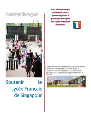 Soutenir le
Lycée Français
de Singapour
La philanthropie soutient notre mission fondamentale de
dispenser un enseignement de grande qualité et
d’accueillir tous nos élèves dans un environnement
privilégié tout en affirmant un engagement éthique et
social.
 