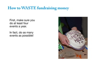 How to WASTE fundraising money
First, make sure you
do at least four
events a year.
In fact, do as many
events as possible!
 