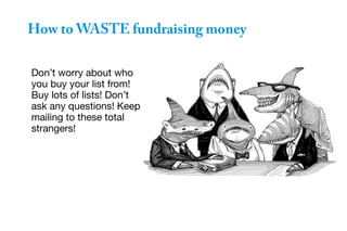 Don’t worry about who
you buy your list from!
Buy lots of lists! Don’t
ask any questions! Keep
mailing to these total
strangers!
How to WASTE fundraising money
 