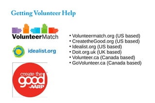 Getting Volunteer Help
●
Volunteermatch.org (US based)
●
CreatetheGood.org (US based)
●
Idealist.org (US based)
●
Doit.org.uk (UK based)
●
Volunteer.ca (Canada based)
●
GoVolunteer.ca (Canada based)
 