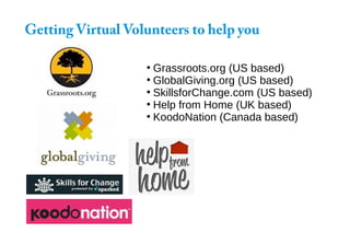 Getting Virtual Volunteers to help you
●
Grassroots.org (US based)
●
GlobalGiving.org (US based)
●
SkillsforChange.com (US based)
●
Help from Home (UK based)
●
KoodoNation (Canada based)
 